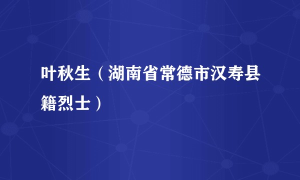 叶秋生（湖南省常德市汉寿县籍烈士）