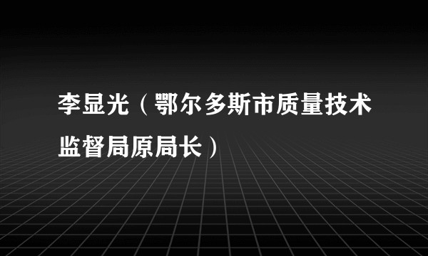 李显光(鄂尔多斯市质量技术监督局原局长)