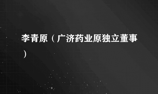 李青原（广济药业原独立董事）