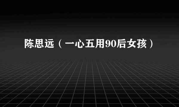 陈思远（一心五用90后女孩）