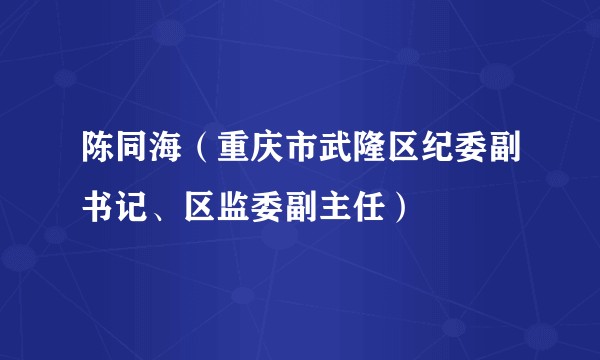 陈同海（重庆市武隆区纪委副书记、区监委副主任）