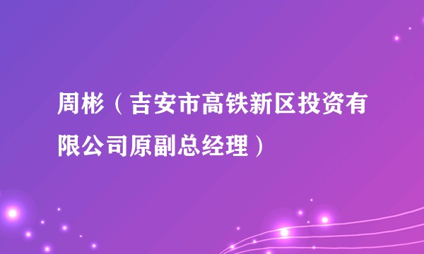周彬（吉安市高铁新区投资有限公司原副总经理）