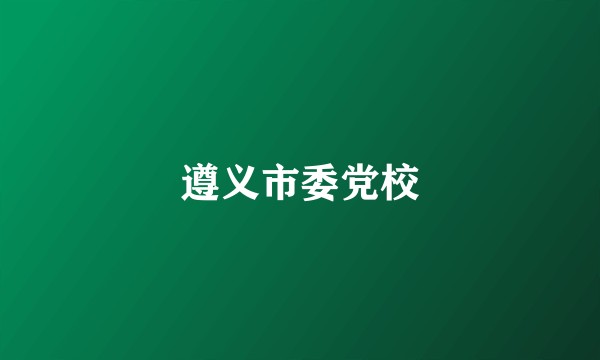 遵义市委党校