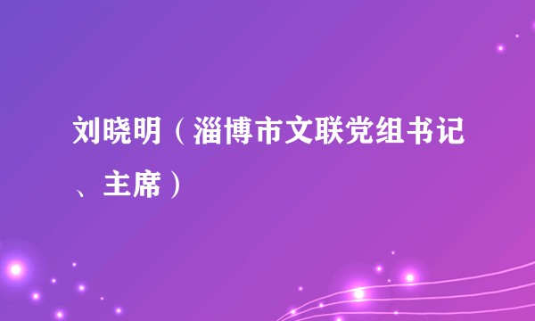 刘晓明（淄博市文联党组书记、主席）