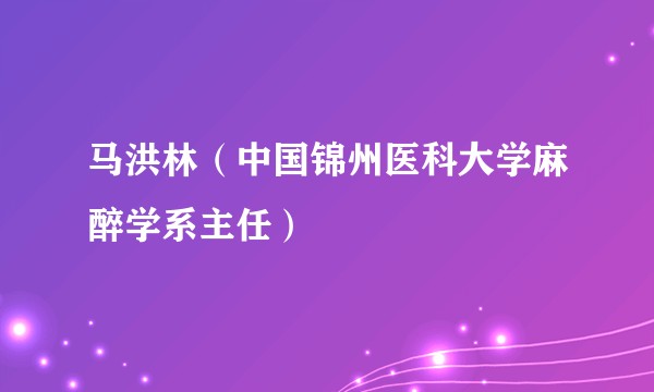 马洪林（中国锦州医科大学麻醉学系主任）