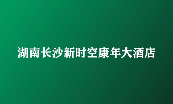 湖南长沙新时空康年大酒店