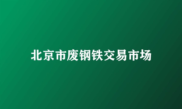 北京市废钢铁交易市场