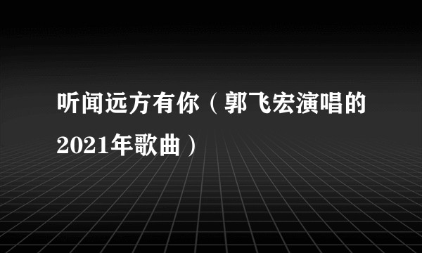听闻远方有你（郭飞宏演唱的2021年歌曲）