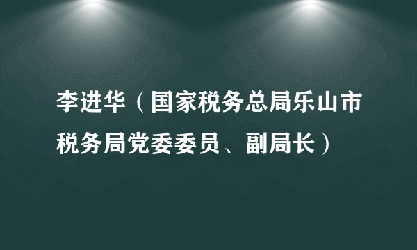李进华（国家税务总局乐山市税务局党委委员、副局长）