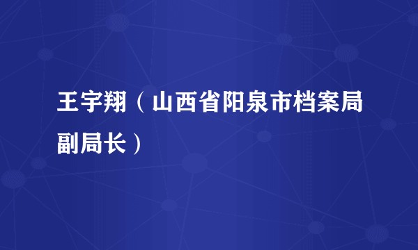 王宇翔（山西省阳泉市档案局副局长）
