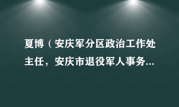 夏博（安庆军分区政治工作处主任，安庆市退役军人事务局党组成员、副局长）