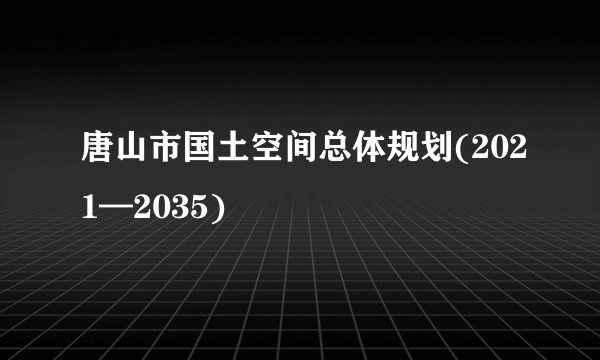 唐山市国土空间总体规划(2021—2035)