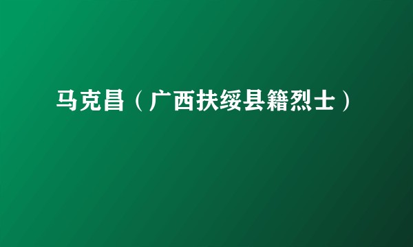 马克昌（广西扶绥县籍烈士）