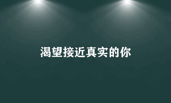 渴望接近真实的你