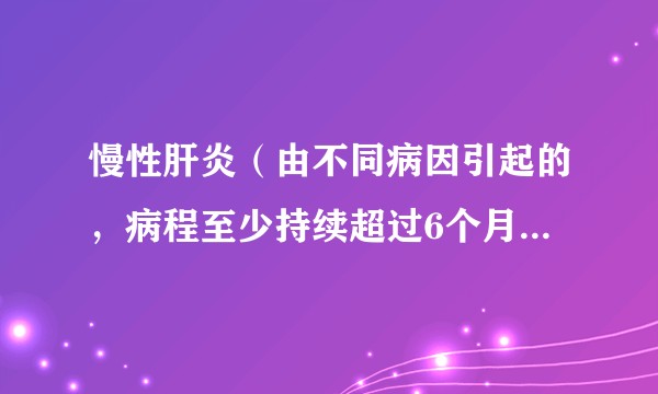 慢性肝炎(由不同病因引起的,病程至少持续超过6个月以上的肝脏坏死和炎症)