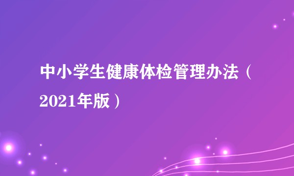中小学生健康体检管理办法(2021年版)
