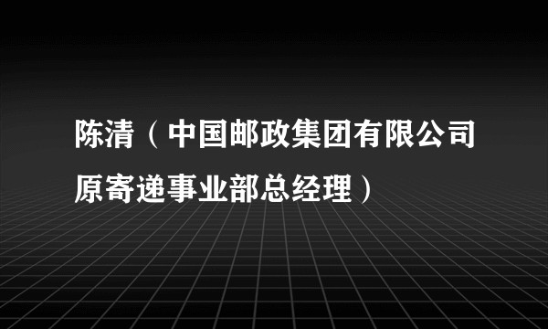陈清（中国邮政集团有限公司原寄递事业部总经理）