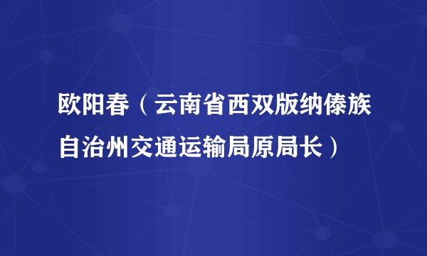 欧阳春(云南省西双版纳傣族自治州交通运输局原局长)