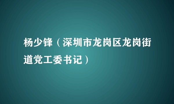 杨少锋（深圳市龙岗区龙岗街道党工委书记）