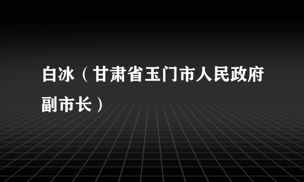 白冰（甘肃省玉门市人民政府副市长）