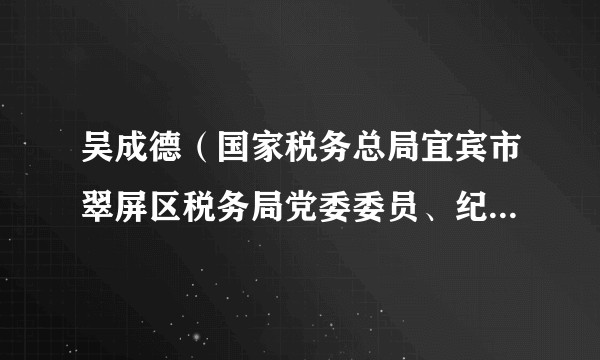 吴成德（国家税务总局宜宾市翠屏区税务局党委委员、纪检组长、二级主办）