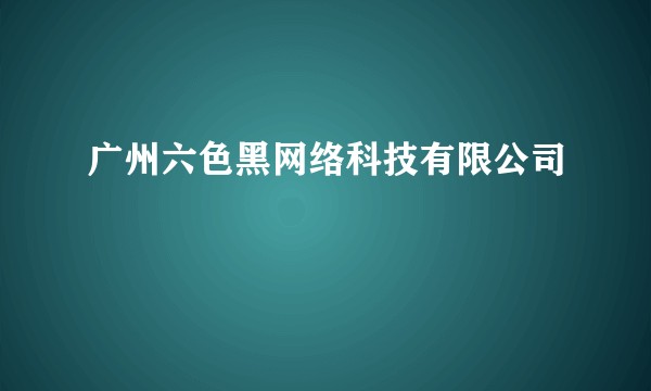 广州六色黑网络科技有限公司
