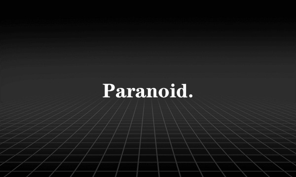 Paranoid.