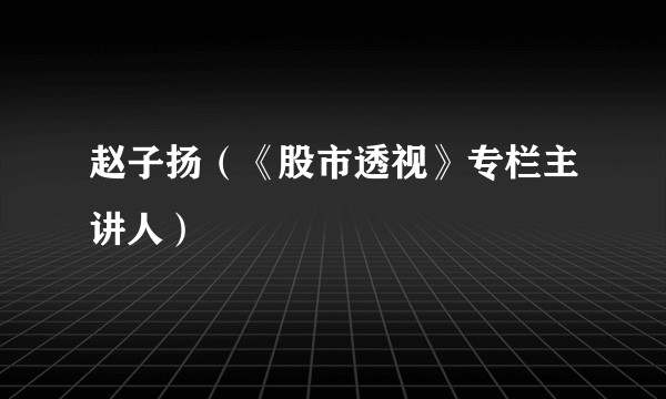 赵子扬（《股市透视》专栏主讲人）