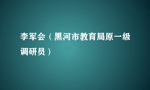 李军会（黑河市教育局原一级调研员）