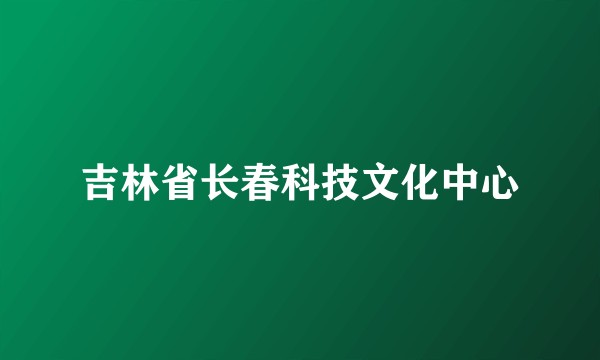 吉林省长春科技文化中心