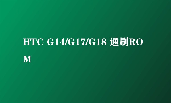 HTC G14/G17/G18 通刷ROM