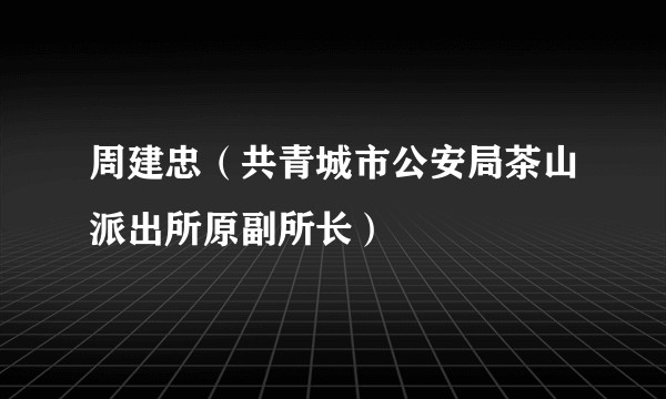 周建忠（共青城市公安局茶山派出所原副所长）