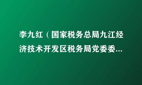 李九红(国家税务总局九江经济技术开发区税务局党委委员、副局长、四级高级主办)