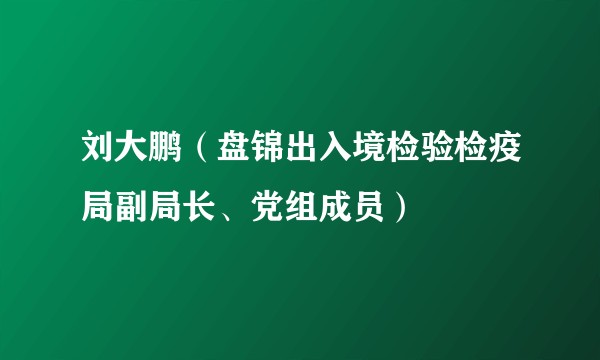 刘大鹏(盘锦出入境检验检疫局副局长、党组成员)