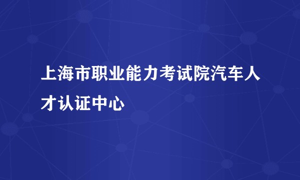 上海市职业能力考试院汽车人才认证中心