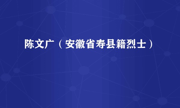 陈文广（安徽省寿县籍烈士）