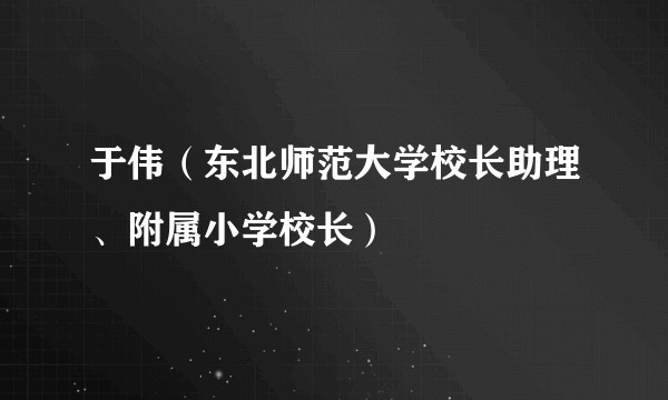 于伟（东北师范大学校长助理、附属小学校长）