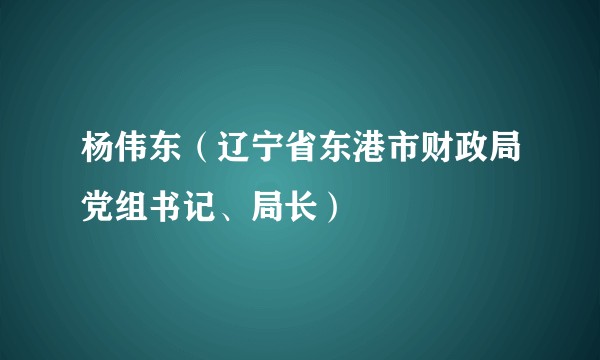杨伟东（辽宁省东港市财政局党组书记、局长）