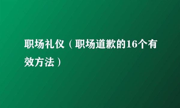 职场礼仪（职场道歉的16个有效方法）