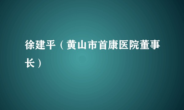 徐建平（黄山市首康医院董事长）