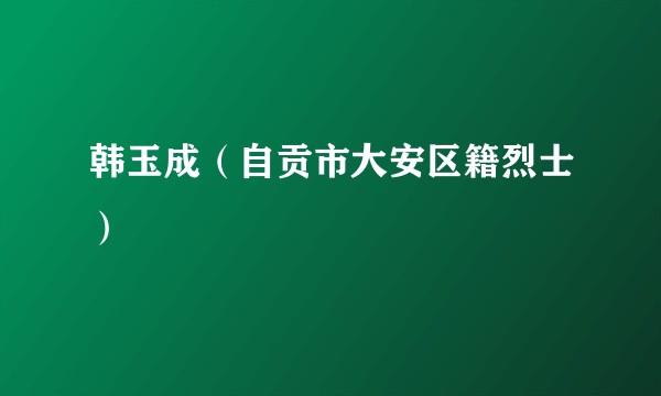 韩玉成（自贡市大安区籍烈士）