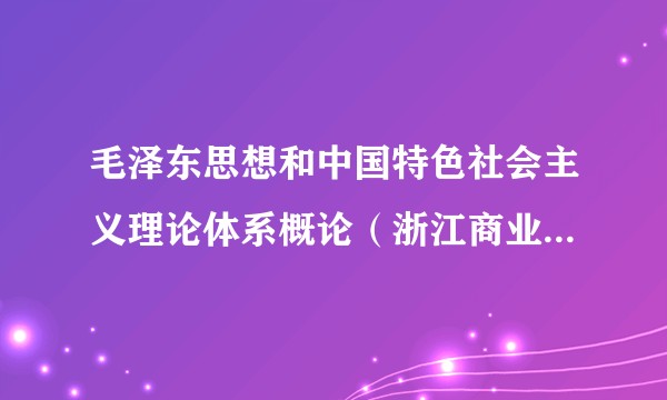 毛泽东思想和中国特色社会主义理论体系概论（浙江商业职业技术学院建设的慕课）