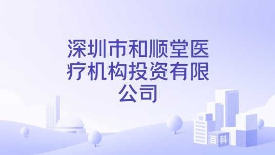 深圳市和顺堂医疗机构投资有限公司
