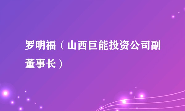 罗明福（山西巨能投资公司副董事长）