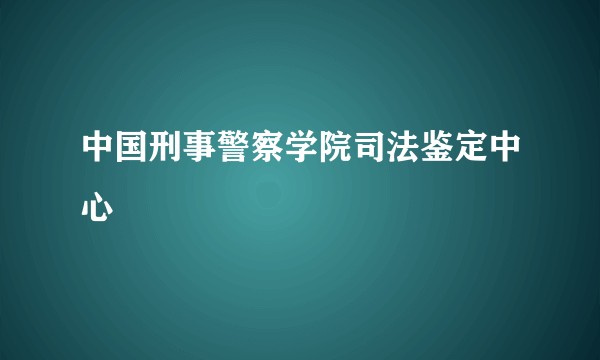 中国刑事警察学院司法鉴定中心