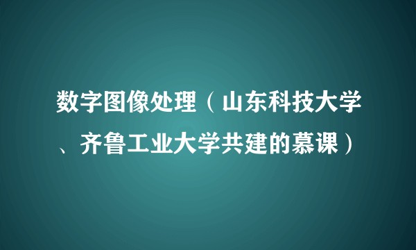 数字图像处理（山东科技大学、齐鲁工业大学共建的慕课）