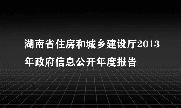 湖南省住房和城乡建设厅2013年政府信息公开年度报告