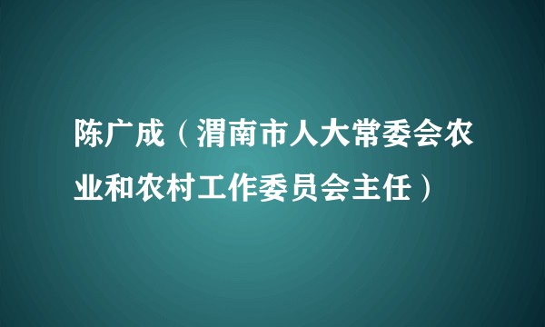 陈广成(渭南市人大常委会农业和农村工作委员会主任)