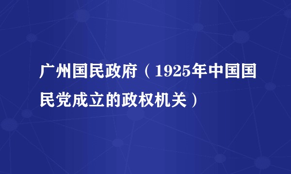 广州国民政府（1925年中国国民党成立的政权机关）