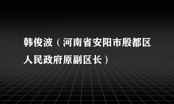 韩俊波(河南省安阳市殷都区人民政府原副区长)